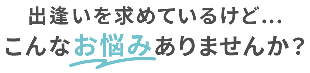 出逢いを求めているけど…こんなお悩みありませんか？